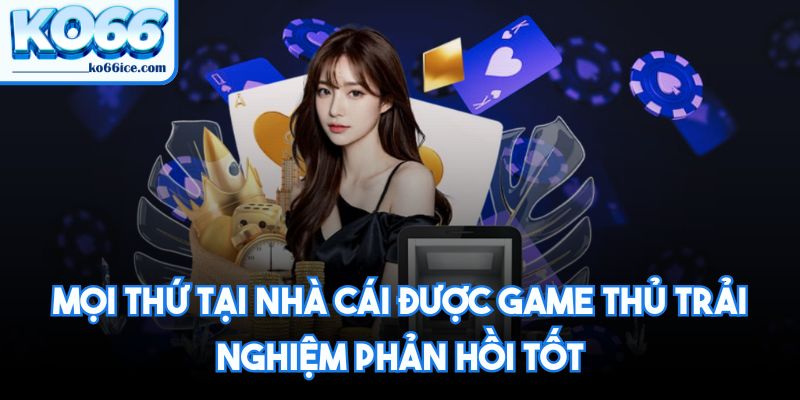 Mọi thứ tại nhà cái được game thủ trải nghiệm phản hồi tốt